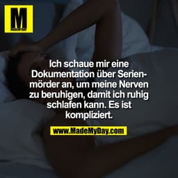 Ich schaue mir eine
Dokumentation über Serien-
mörder an, um meine Nerven
zu beruhigen, damit ich ruhig
schlafen kann. E