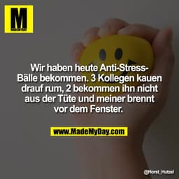 Wir haben heute Anti-Stress-
Bälle bekommen. 3 Kollegen kauen
drauf rum, 2 bekommen ihn nicht
aus der Tüte und meiner br