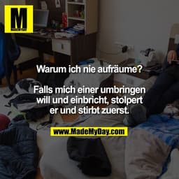 Warum ich nie aufräume?

Falls mich einer umbringen
will und einbricht, stolpert
er und stirbt zuerst.