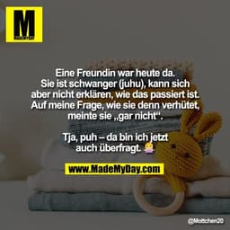 Eine Freundin war heute da.
Sie ist schwanger (juhu), kann sich
aber nicht erklären, wie das passiert ist.
Auf meine Fra