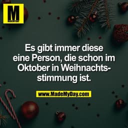 Es gibt immer diese
eine Person, die schon im
Oktober in Weihnachts-
stimmung ist.