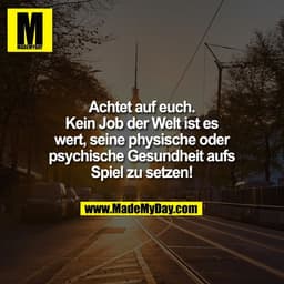 Achtet auf euch.
Kein Job der Welt ist es
wert, seine physische oder
psychische Gesundheit aufs
Spiel zu setzen!