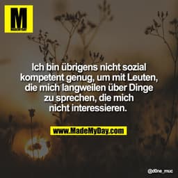 Ich bin übrigens nicht sozial
kompetent genug, um mit Leuten,
die mich langweilen über Dinge
zu sprechen, die mich
nicht
