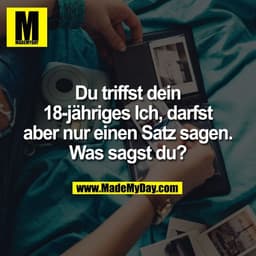 Du triffst dein
18-jähriges Ich, darfst
aber nur einen Satz sagen.
Was sagst du?