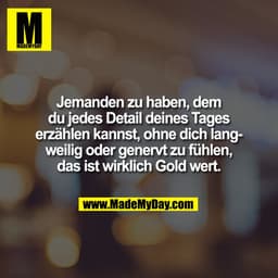 Jemanden zu haben, dem
du jedes Detail deines Tages
erzählen kannst, ohne dich lang-
weilig oder genervt zu fühlen,
das 