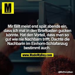 Mir fällt meist erst spät abends ein,
dass ich mal in den Briefkasten gucken
könnte. Hat den Vorteil, dass man so
gut wi