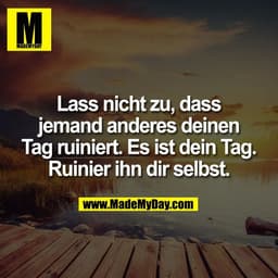 Lass nicht zu, dass
jemand anderes deinen
Tag ruiniert. Es ist dein Tag.
Ruinier ihn dir selbst.
