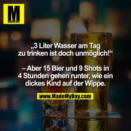 „3 Liter Wasser am Tag
zu trinken ist doch unmöglich!“

– Aber 15 Bier und 9 Shots in
4 Stunden gehen runter, wie ein
di