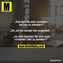 „Könnten Sie sich vorstellen,
bei uns zu arbeiten?“

„Äh, ich bin bereits hier angestellt ...“

„Ja, aber könnten Sie si