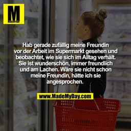 Hab gerade zufällig meine Freundin
vor der Arbeit im Supermarkt gesehen und
beobachtet, wie sie sich im Alltag verhält.
