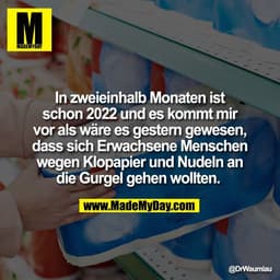 In zweieinhalb Monaten ist
schon 2022 und es kommt mir
vor als wäre es gestern gewesen,
dass sich Erwachsene Menschen
we