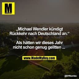 „Michael Wendler kündigt
Rückkehr nach Deutschland an.“

Als hätten wir dieses Jahr
nicht schon genug gelitten ...