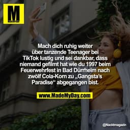 Mach dich ruhig weiter
über tanzende Teenager bei
TikTok lustig und sei dankbar, dass
niemand gefilmt hat wie du 1997 be