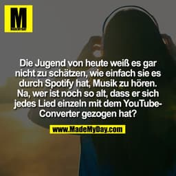 Die Jugend von heute weiß es gar
nicht zu schätzen, wie einfach sie es
durch Spotify hat, Musik zu hören.
Na, wer ist no