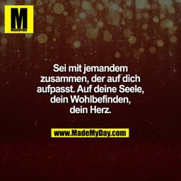 Sei mit jemandem
zusammen, der auf dich
aufpasst. Auf deine Seele,
dein Wohlbefinden,
dein Herz.