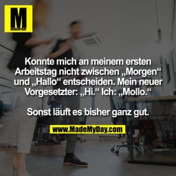 Konnte mich an meinem ersten
Arbeitstag nicht zwischen „Morgen“
und „Hallo“ entscheiden. Mein neuer
Vorgesetzter: „Hi.“ 