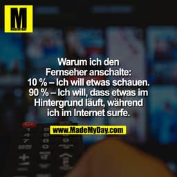 Warum ich den
Fernseher anschalte:
10 % – Ich will etwas schauen.
90 % – Ich will, dass etwas im
Hintergrund läuft, währ