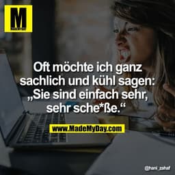 Oft möchte ich ganz
sachlich und kühl sagen:
„Sie sind einfach sehr,
sehr sche*ße.“
