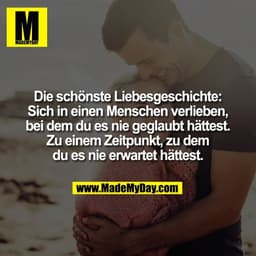 Die schönste Liebesgeschichte:
Sich in einen Menschen verlieben,
bei dem du es nie geglaubt hättest.
Zu einem Zeitpunkt,