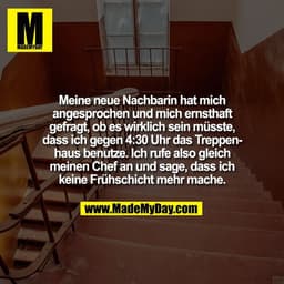 Meine neue Nachbarin hat mich
angesprochen und mich ernsthaft
gefragt, ob es wirklich sein müsste,
dass ich gegen 4:30 U