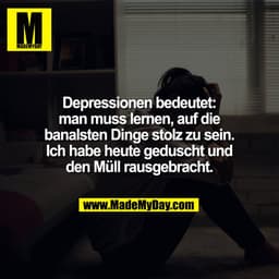 Depressionen bedeutet:
man muss lernen, auf die
banalsten Dinge stolz zu sein.
Ich habe heute geduscht und
den Müll raus