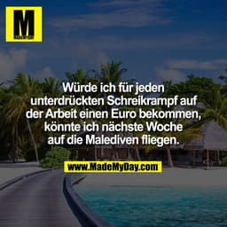 Würde ich für jeden
unterdrückten Schreikrampf auf
der Arbeit einen Euro bekommen,
könnte ich nächste Woche
auf die Male