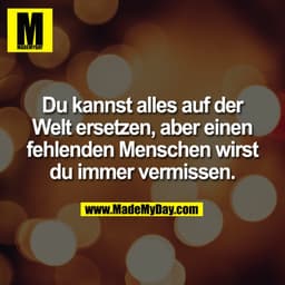 Du kannst alles auf der
Welt ersetzen, aber einen
fehlenden Menschen wirst
du immer vermissen.