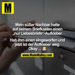 Mein süßer Nachbar hatte
auf seinem Briefkasten einen
„nur Liebesbriefe“-Aufkleber.

Hab ihm einen eingeworfen und
jetzt