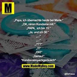 "„Papa, ich übernachte heute bei Marie.“

„OK, nimm Kondome mit.“

„PAPA,  ich bin 15.“

„Ja, und ich 30.“

„...“

„...“