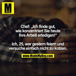 Chef: „Ich finde gut,
wie konzentriert Sie heute
Ihre Arbeit erledigen!“

Ich, 25, war gestern feiern und
versuche einfa