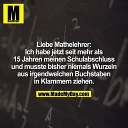 Liebe Mathelehrer:
Ich habe jetzt seit mehr als
15 Jahren meinen Schulabschluss
und musste bisher niemals Wurzeln
aus ir