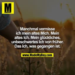 Manchmal vermisse
ich mein altes Mich. Mein
altes Ich. Mein glückliches,
unbeschwertes Ich von früher.
Das Ich, was gega