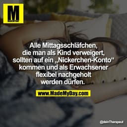 Alle Mittagsschläfchen,
die man als Kind verweigert,
sollten auf ein „Nickerchen-Konto“
kommen und als Erwachsener
flexi