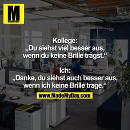 Kollege:
„Du siehst viel besser aus,
wenn du keine Brille trägst.“

Ich:
„Danke, du siehst auch besser aus,
wenn ich kei
