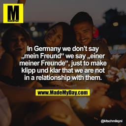 In Germany we don’t say
„mein Freund“ we say „einer
meiner Freunde“, just to make
klipp und klar that we are not
in a re