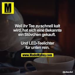 Weil ihr Tee zu schnell kalt
wird, hat sich eine Bekannte
ein Stövchen gekauft. 

Und LED-Teelichter
für unten rein.
