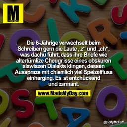 Die 6-Jährige verwechselt beim
Schreiben gern die Laute „z“ und „ch“,
was dachu führt, dass ihre Briefe wie
altertümlize
