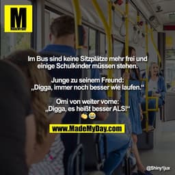 Im Bus sind keine Sitzplätze mehr frei und
einige Schulkinder müssen stehen.

Junge zu seinem Freund:
„Digga, immer noch