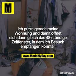 Ich putze gerade meine
Wohnung und damit öffnet
sich dann gleich das 48-stündige
Zeitfenster, in dem ich Besuch
empfange