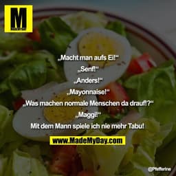 „Macht man aufs Ei!“

„Senf!“

„Anders!“

„Mayonnaise!“

„Was machen normale Menschen da drauf!?“

„Maggi!“

Mit dem Man