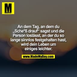 An dem Tag, an dem du
„Sche*ß drauf“ sagst und die
Person loslässt, an der du so
lange sinnlos festgehalten hast,
wird d