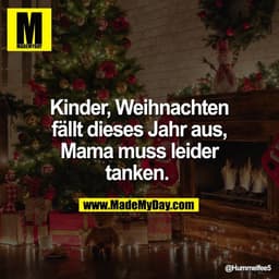 Kinder, Weihnachten
fällt dieses Jahr aus,
Mama muss leider
tanken.
