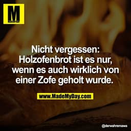 Nicht vergessen:
Holzofenbrot ist es nur,
wenn es auch wirklich von
einer Zofe geholt wurde.