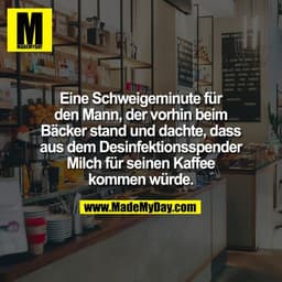 Eine Schweigeminute für
den Mann, der vorhin beim
Bäcker stand und dachte, dass
aus dem Desinfektionsspender
Milch für s