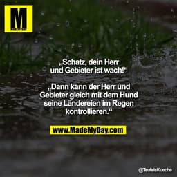 „Schatz, dein Herr
und Gebieter ist wach!“

„Dann kann der Herr und
Gebieter gleich mit dem Hund
seine Ländereien im Reg