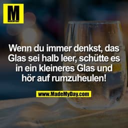 Wenn du immer denkst, das
Glas sei halb leer, schütte es
in ein kleineres Glas und
hör auf rumzuheulen!