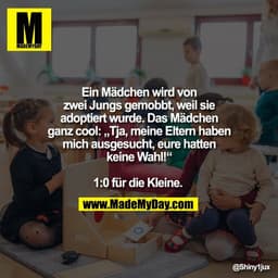 Ein Mädchen wird von
zwei Jungs gemobbt, weil sie
adoptiert wurde. Das Mädchen
ganz cool: „Tja, meine Eltern haben
mich 
