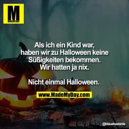 Als ich ein Kind war,
haben wir zu Halloween keine
Süßigkeiten bekommen.
Wir hatten ja nix.

Nicht einmal Halloween.