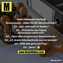 Heute Kinderpass beantragt:

Einwohneramt: „Haben Sie die Geburtsurkunde?“

Ich: „Nein, steht doch im System.“

EA: „Ich
