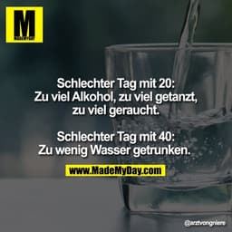 Schlechter Tag mit 20:
Zu viel Alkohol, zu viel getanzt,
zu viel geraucht.

Schlechter Tag mit 40:
Zu wenig Wasser getru
